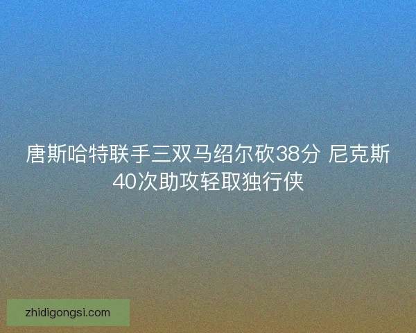 唐斯哈特联手三双马绍尔砍38分 尼克斯40次助攻轻取独行侠