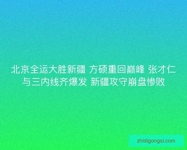 北京全运大胜新疆 方硕重回巅峰 张才仁与三内线齐爆发 新疆攻守崩盘惨败
