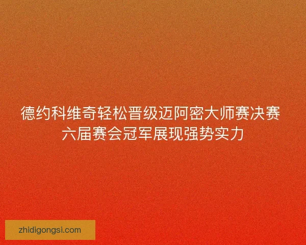 德约科维奇轻松晋级迈阿密大师赛决赛 六届赛会冠军展现强势实力