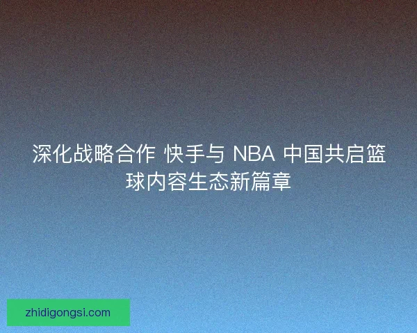 深化战略合作 快手与 NBA 中国共启篮球内容生态新篇章