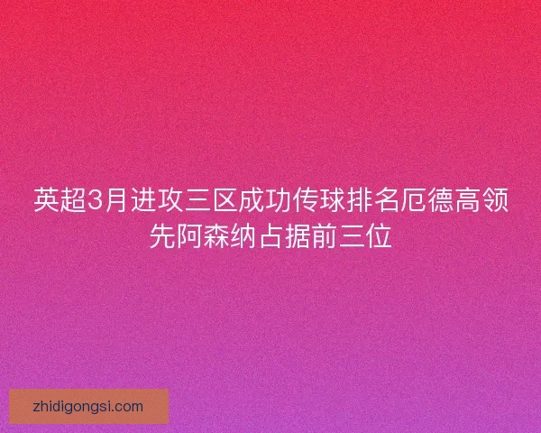 英超3月进攻三区成功传球排名厄德高领先阿森纳占据前三位