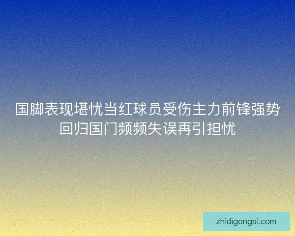 国脚表现堪忧当红球员受伤主力前锋强势回归国门频频失误再引担忧
