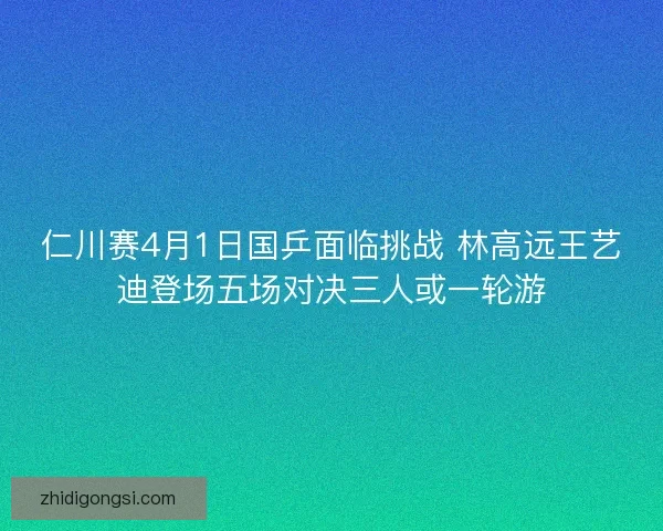 仁川赛4月1日国乒面临挑战 林高远王艺迪登场五场对决三人或一轮游