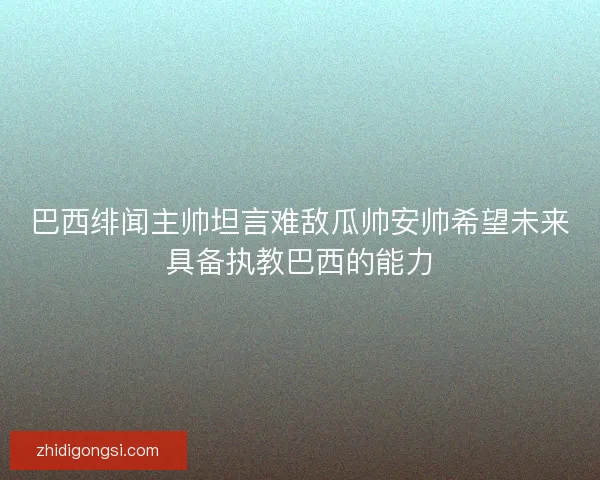 巴西绯闻主帅坦言难敌瓜帅安帅希望未来具备执教巴西的能力