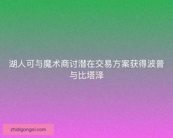 湖人可与魔术商讨潜在交易方案获得波普与比塔泽