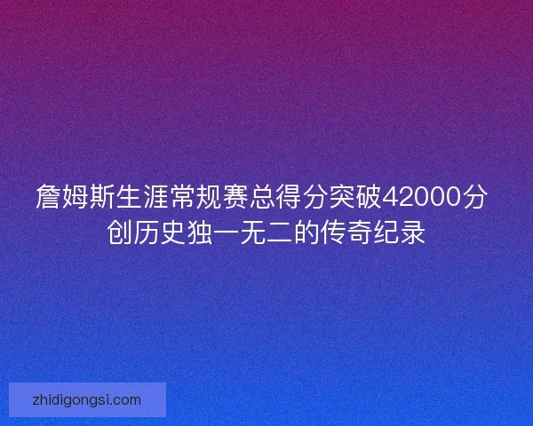 詹姆斯生涯常规赛总得分突破42000分 创历史独一无二的传奇纪录