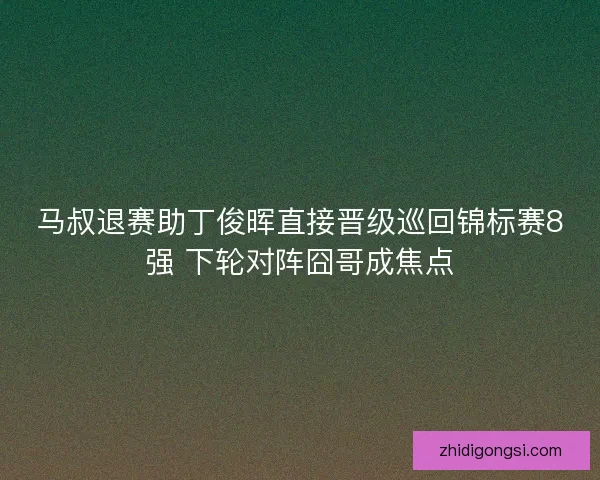 马叔退赛助丁俊晖直接晋级巡回锦标赛8强 下轮对阵囧哥成焦点