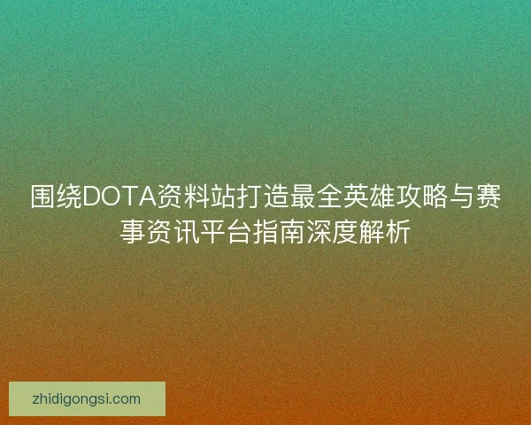 围绕DOTA资料站打造最全英雄攻略与赛事资讯平台指南深度解析