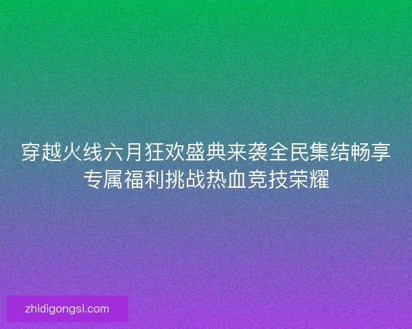 穿越火线六月狂欢盛典来袭全民集结畅享专属福利挑战热血竞技荣耀