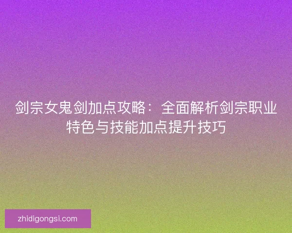 剑宗女鬼剑加点攻略：全面解析剑宗职业特色与技能加点提升技巧