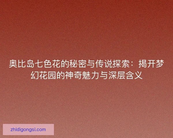 奥比岛七色花的秘密与传说探索：揭开梦幻花园的神奇魅力与深层含义