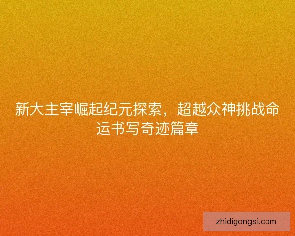 新大主宰崛起纪元探索，超越众神挑战命运书写奇迹篇章