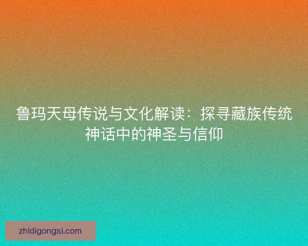鲁玛天母传说与文化解读：探寻藏族传统神话中的神圣与信仰
