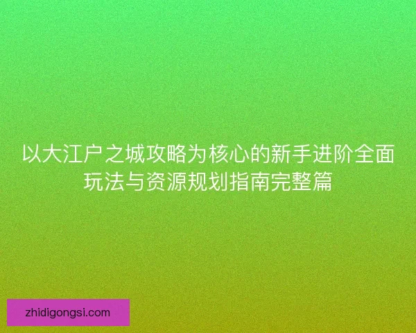 以大江户之城攻略为核心的新手进阶全面玩法与资源规划指南完整篇