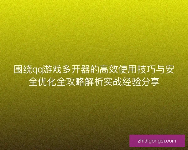 围绕qq游戏多开器的高效使用技巧与安全优化全攻略解析实战经验分享