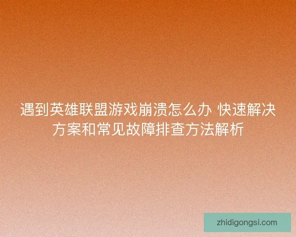 遇到英雄联盟游戏崩溃怎么办 快速解决方案和常见故障排查方法解析