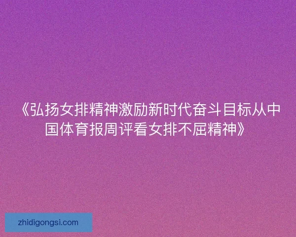 《弘扬女排精神激励新时代奋斗目标从中国体育报周评看女排不屈精神》