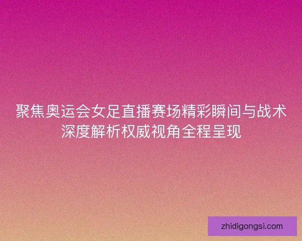 聚焦奥运会女足直播赛场精彩瞬间与战术深度解析权威视角全程呈现
