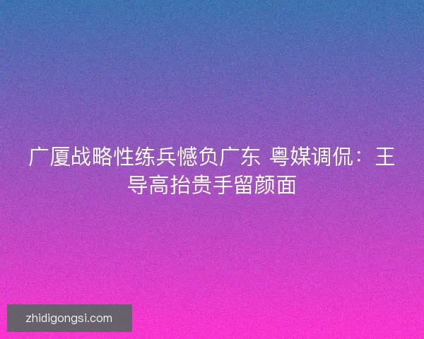 广厦战略性练兵憾负广东 粤媒调侃：王导高抬贵手留颜面