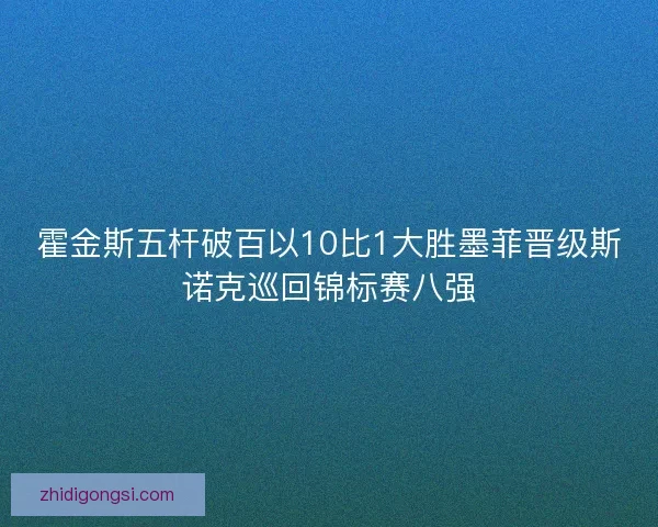 霍金斯五杆破百以10比1大胜墨菲晋级斯诺克巡回锦标赛八强