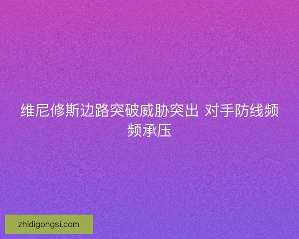 维尼修斯边路突破威胁突出 对手防线频频承压
