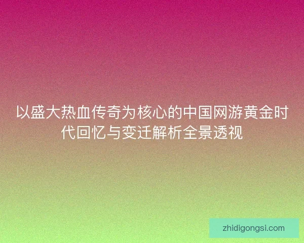 以盛大热血传奇为核心的中国网游黄金时代回忆与变迁解析全景透视