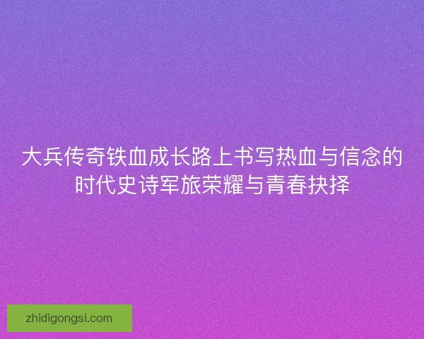 大兵传奇铁血成长路上书写热血与信念的时代史诗军旅荣耀与青春抉择