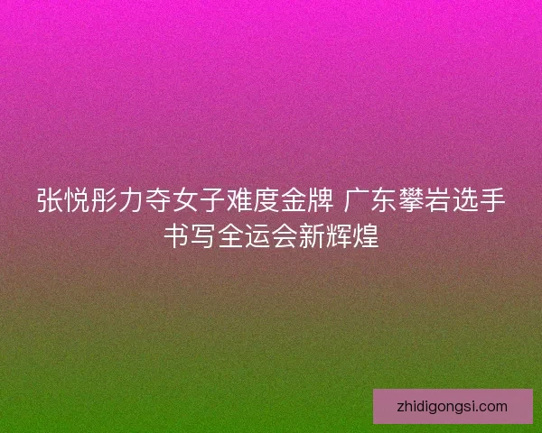 张悦彤力夺女子难度金牌 广东攀岩选手书写全运会新辉煌