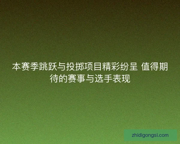 本赛季跳跃与投掷项目精彩纷呈 值得期待的赛事与选手表现