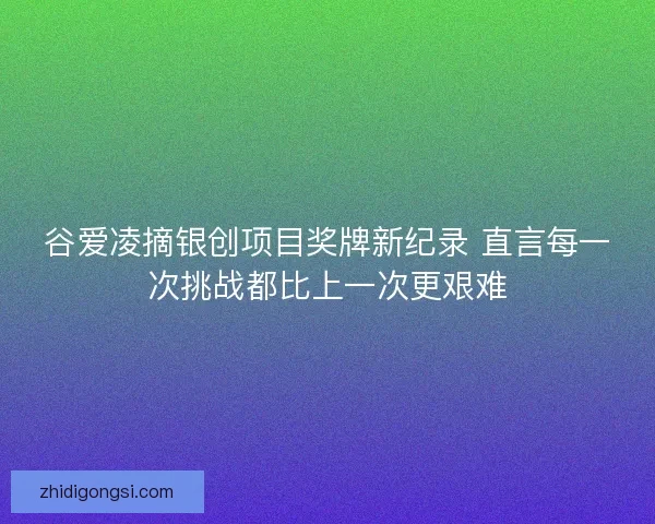 谷爱凌摘银创项目奖牌新纪录 直言每一次挑战都比上一次更艰难