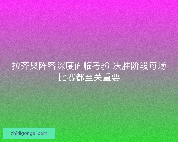 拉齐奥阵容深度面临考验 决胜阶段每场比赛都至关重要