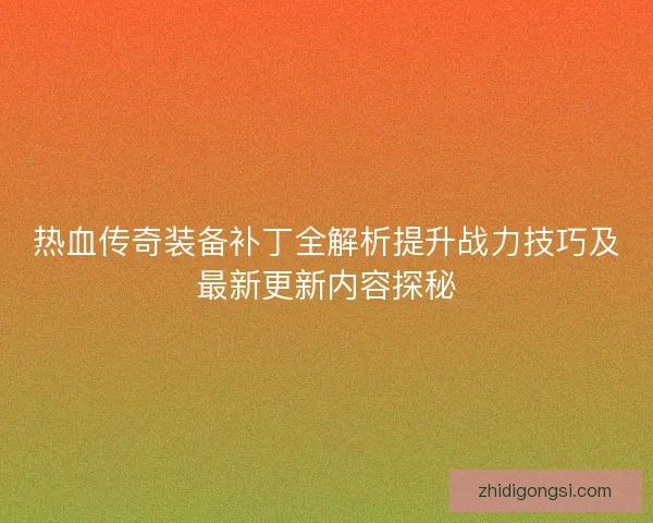 热血传奇装备补丁全解析提升战力技巧及最新更新内容探秘