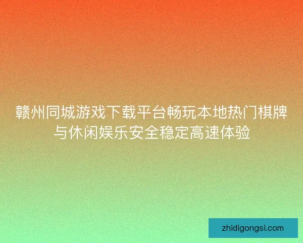 赣州同城游戏下载平台畅玩本地热门棋牌与休闲娱乐安全稳定高速体验 赣州同城游戏下载平台畅玩本地热门棋牌与休闲娱乐安全稳定高速体验