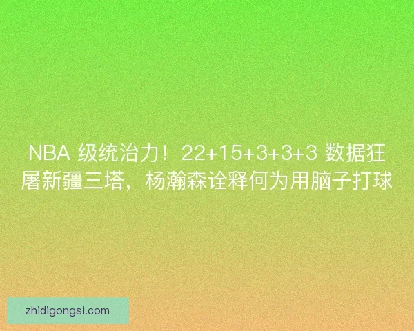 NBA 级统治力！22+15+3+3+3 数据狂屠新疆三塔，杨瀚森诠释何为用脑子打球