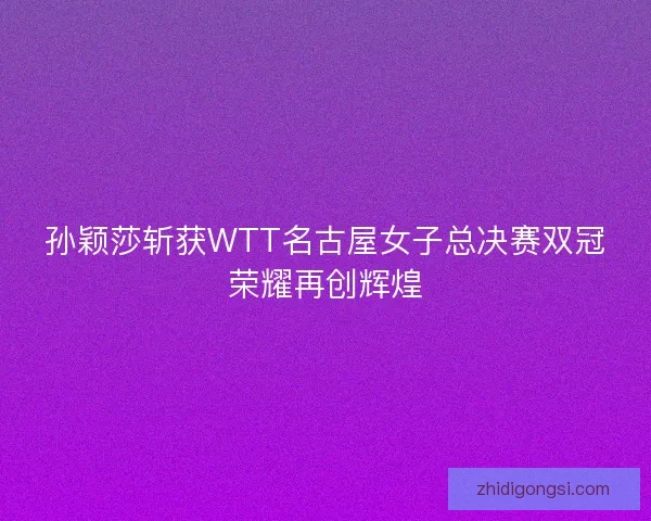 孙颖莎斩获WTT名古屋女子总决赛双冠荣耀再创辉煌 孙颖莎斩获WTT名古屋女子总决赛双冠荣耀再创辉煌