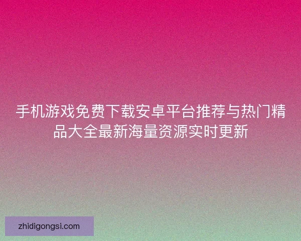 手机游戏免费下载安卓平台推荐与热门精品大全最新海量资源实时更新 手机游戏免费下载安卓平台推荐与热门精品大全最新海量资源实时更新