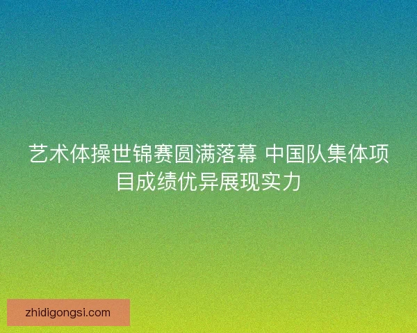 艺术体操世锦赛圆满落幕 中国队集体项目成绩优异展现实力