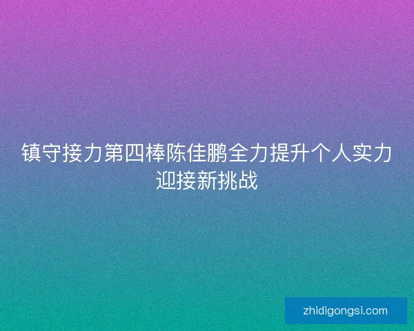 镇守接力第四棒陈佳鹏全力提升个人实力迎接新挑战 镇守接力第四棒陈佳鹏全力提升个人实力迎接新挑战