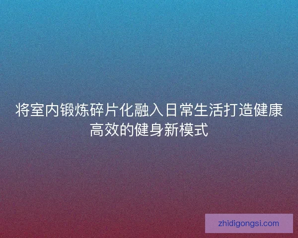 将室内锻炼碎片化融入日常生活打造健康高效的健身新模式