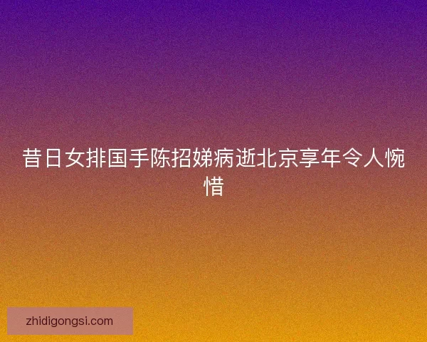 昔日女排国手陈招娣病逝北京享年令人惋惜