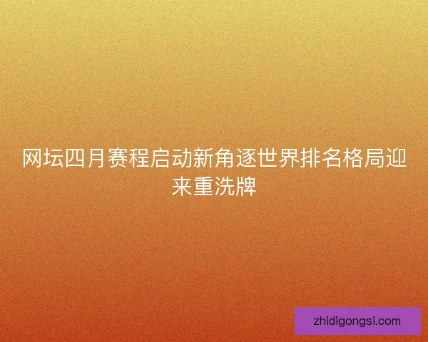 网坛四月赛程启动新角逐世界排名格局迎来重洗牌