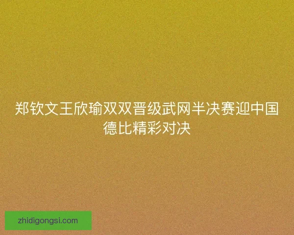 郑钦文王欣瑜双双晋级武网半决赛迎中国德比精彩对决