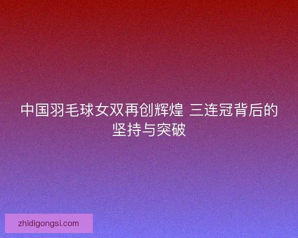 中国羽毛球女双再创辉煌 三连冠背后的坚持与突破