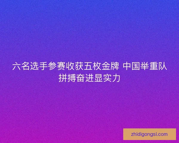 六名选手参赛收获五枚金牌 中国举重队拼搏奋进显实力 六名选手参赛收获五枚金牌 中国举重队拼搏奋进显实力