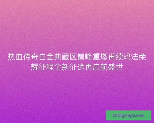 热血传奇白金典藏区巅峰重燃再续玛法荣耀征程全新征途再启航盛世