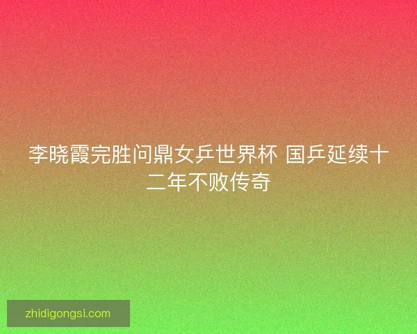 李晓霞完胜问鼎女乒世界杯 国乒延续十二年不败传奇 李晓霞完胜问鼎女乒世界杯 国乒延续十二年不败传奇