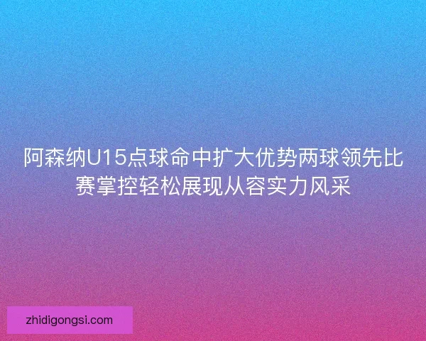 阿森纳U15点球命中扩大优势两球领先比赛掌控轻松展现从容实力风采