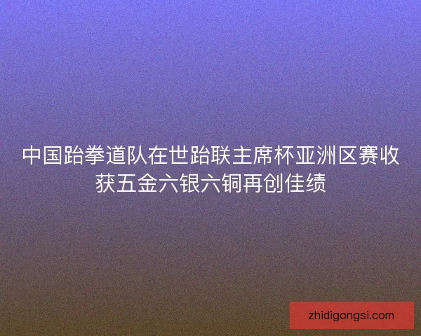 中国跆拳道队在世跆联主席杯亚洲区赛收获五金六银六铜再创佳绩