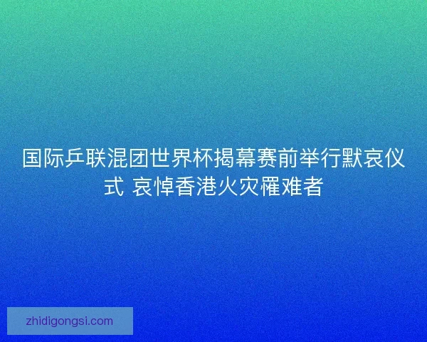 国际乒联混团世界杯揭幕赛前举行默哀仪式 哀悼香港火灾罹难者