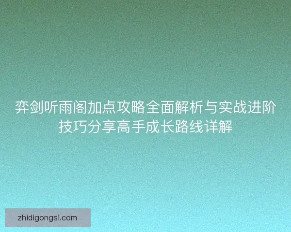 弈剑听雨阁加点攻略全面解析与实战进阶技巧分享高手成长路线详解